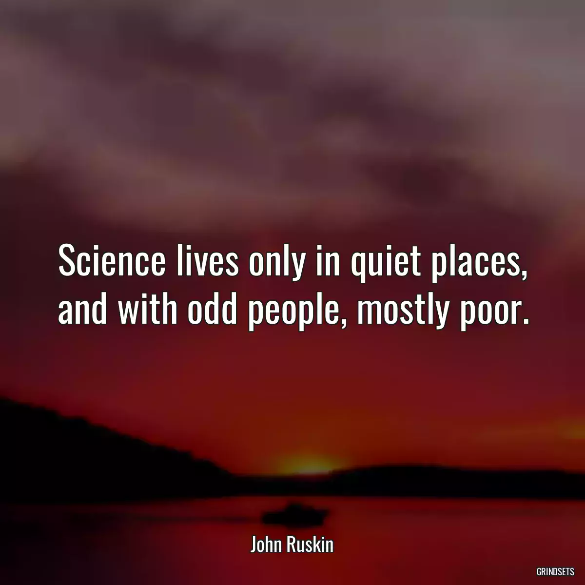 Science lives only in quiet places, and with odd people, mostly poor.