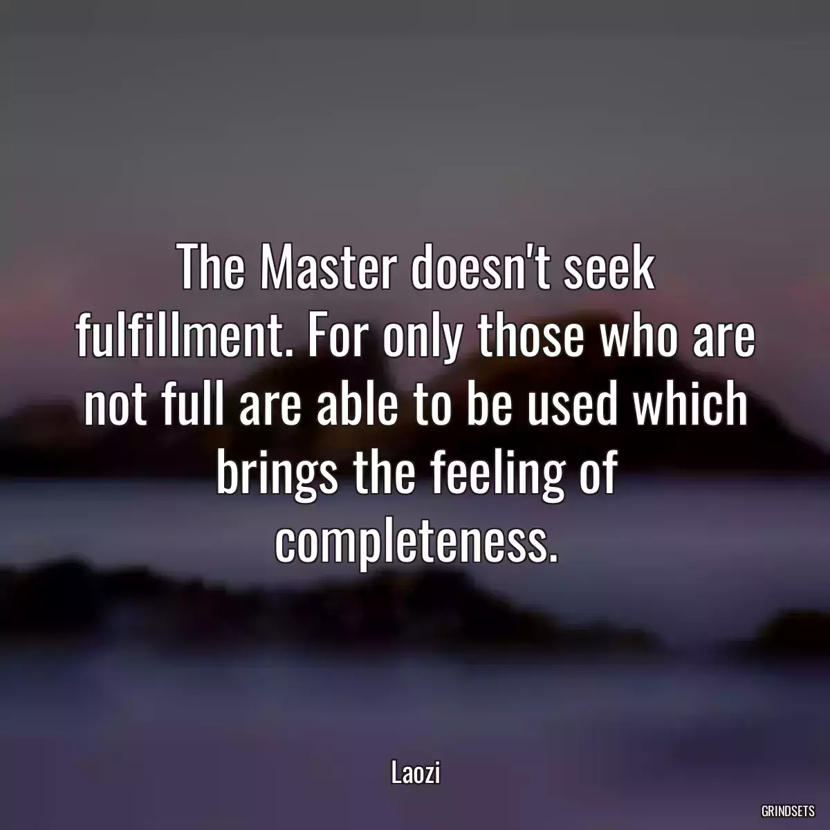 The Master doesn\'t seek fulfillment. For only those who are not full are able to be used which brings the feeling of completeness.