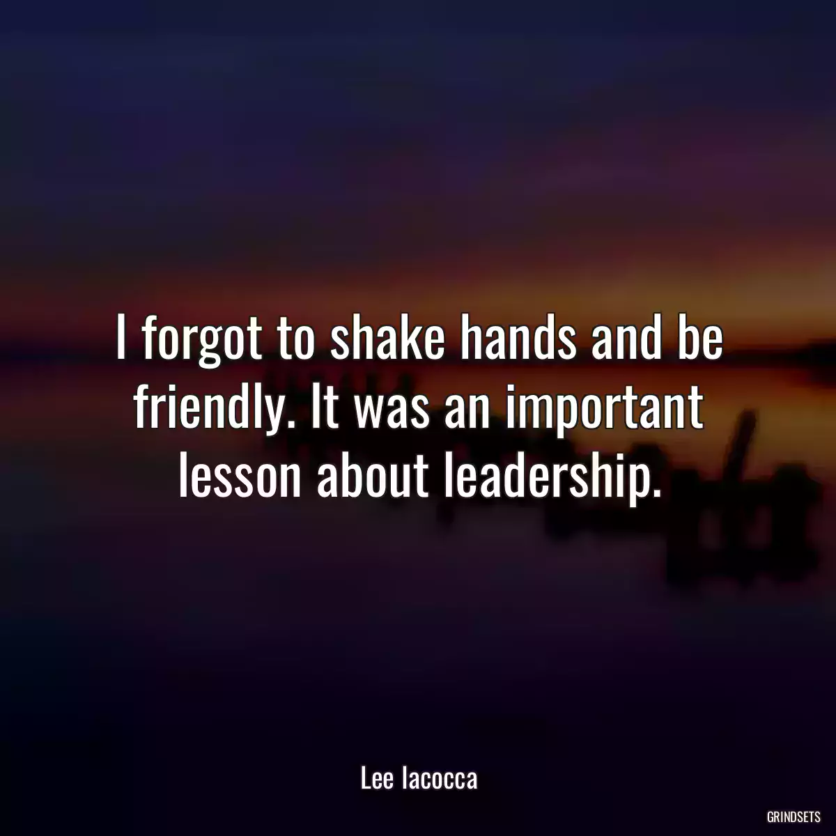 I forgot to shake hands and be friendly. It was an important lesson about leadership.