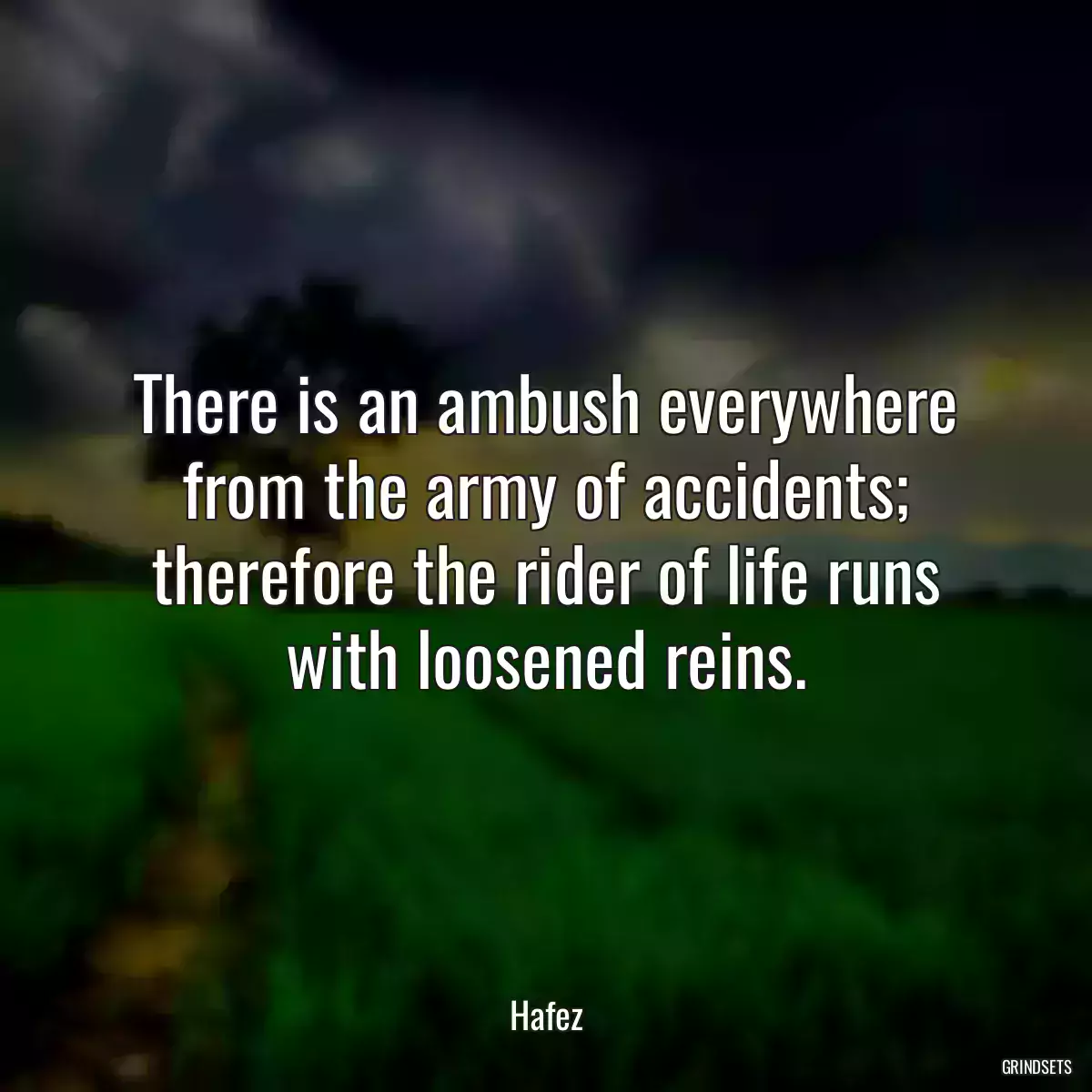 There is an ambush everywhere from the army of accidents; therefore the rider of life runs with loosened reins.