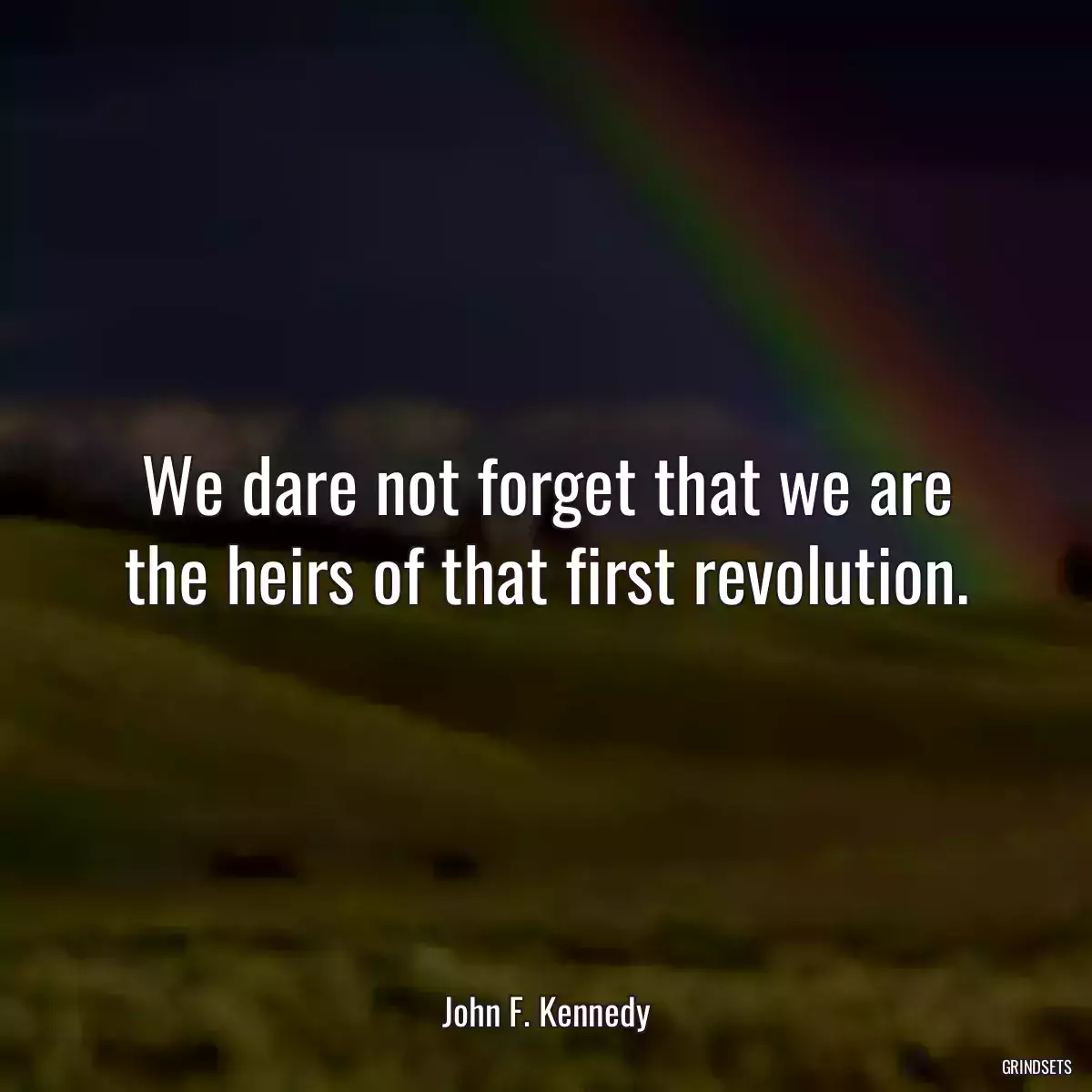 We dare not forget that we are the heirs of that first revolution.