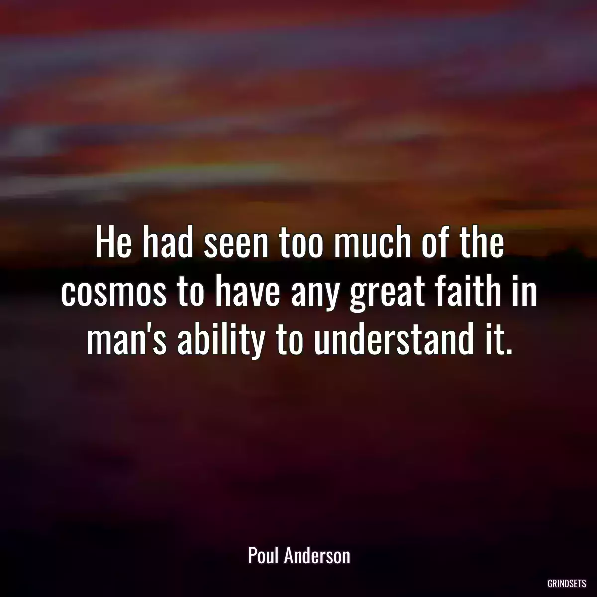 He had seen too much of the cosmos to have any great faith in man\'s ability to understand it.