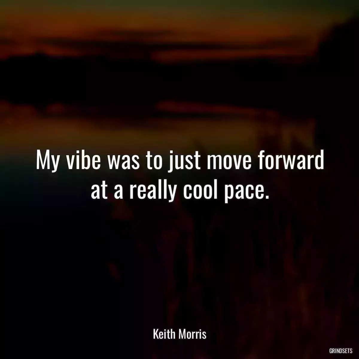 My vibe was to just move forward at a really cool pace.