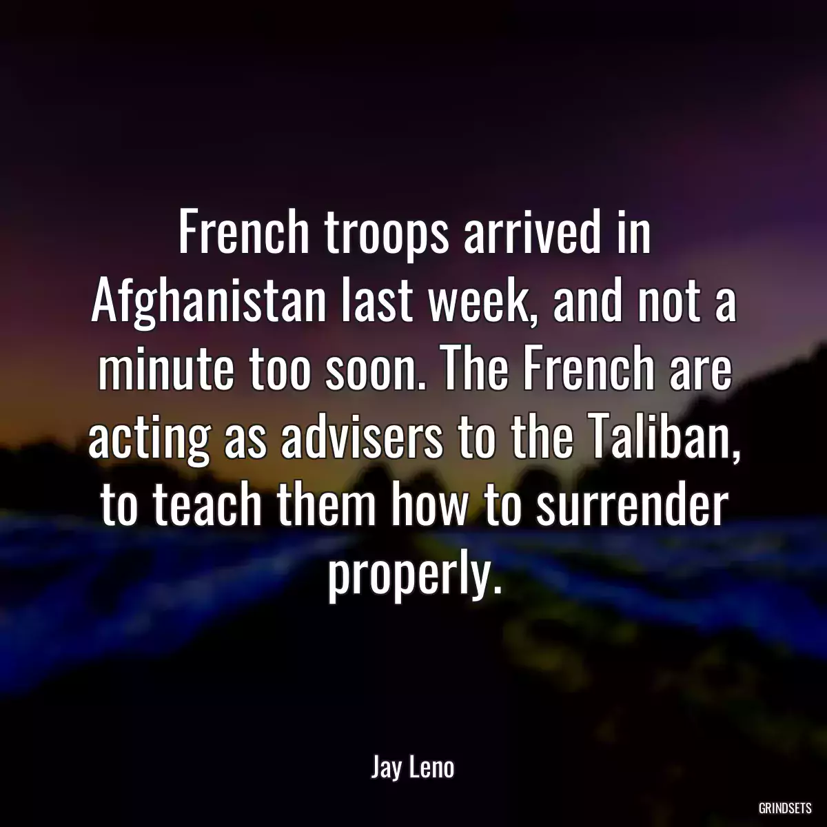 French troops arrived in Afghanistan last week, and not a minute too soon. The French are acting as advisers to the Taliban, to teach them how to surrender properly.