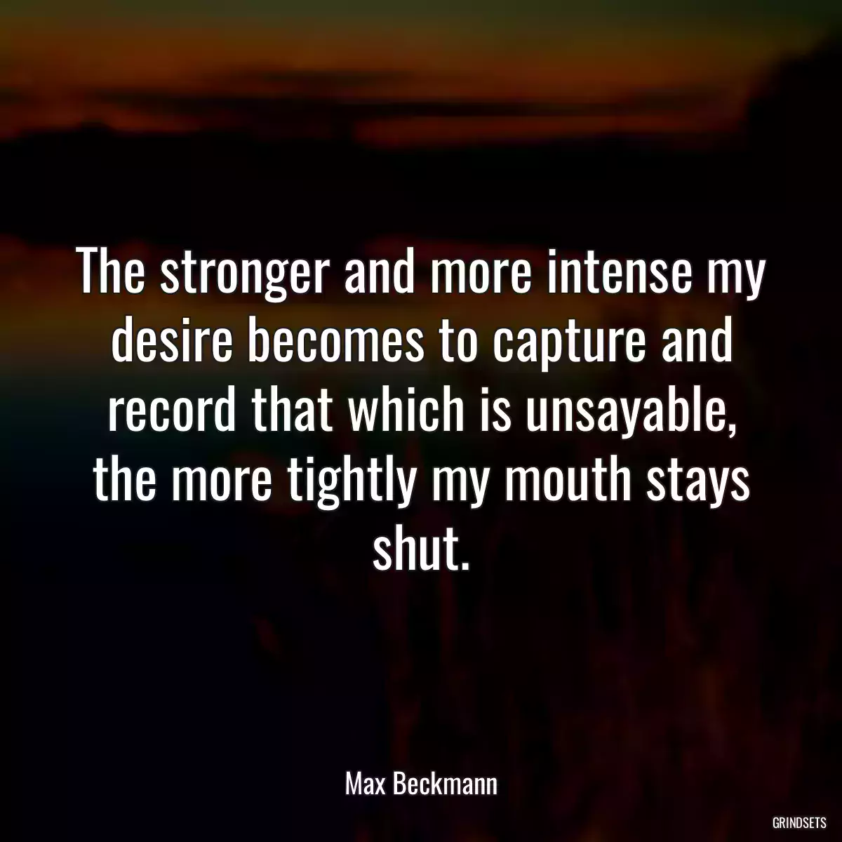 The stronger and more intense my desire becomes to capture and record that which is unsayable, the more tightly my mouth stays shut.