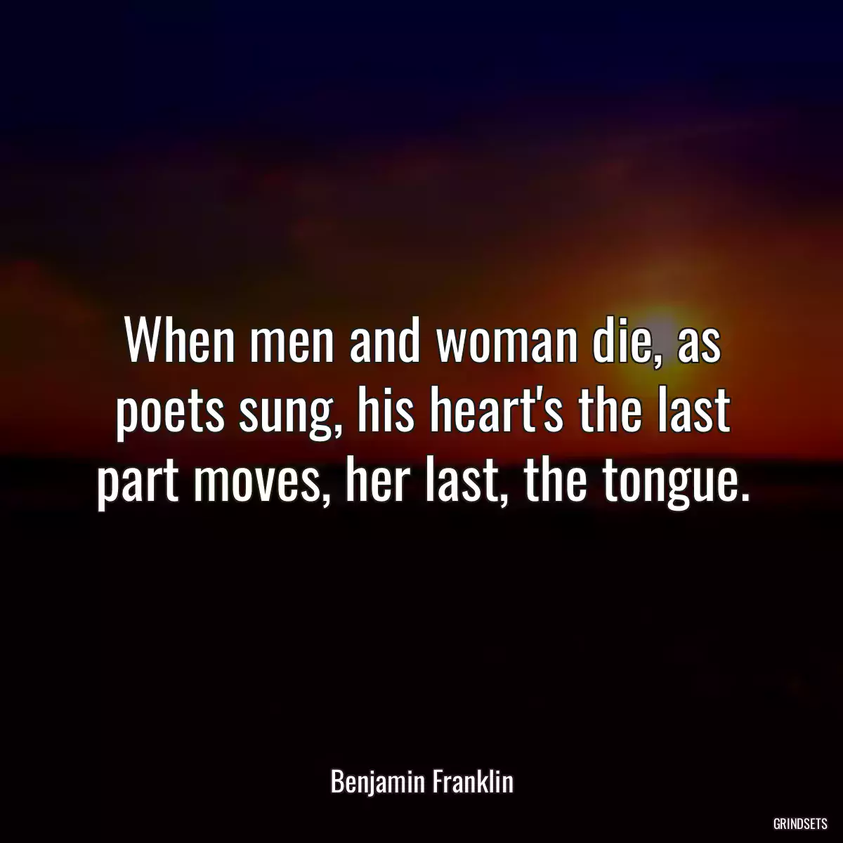 When men and woman die, as poets sung, his heart\'s the last part moves, her last, the tongue.