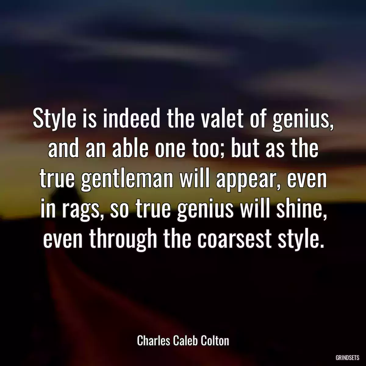 Style is indeed the valet of genius, and an able one too; but as the true gentleman will appear, even in rags, so true genius will shine, even through the coarsest style.