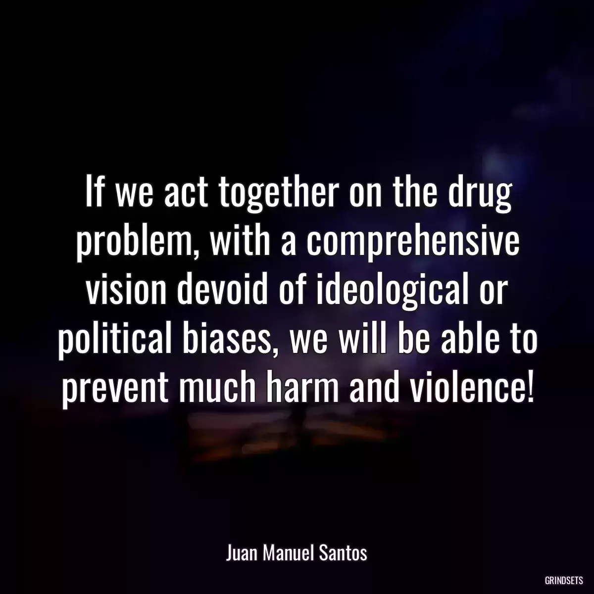 If we act together on the drug problem, with a comprehensive vision devoid of ideological or political biases, we will be able to prevent much harm and violence!