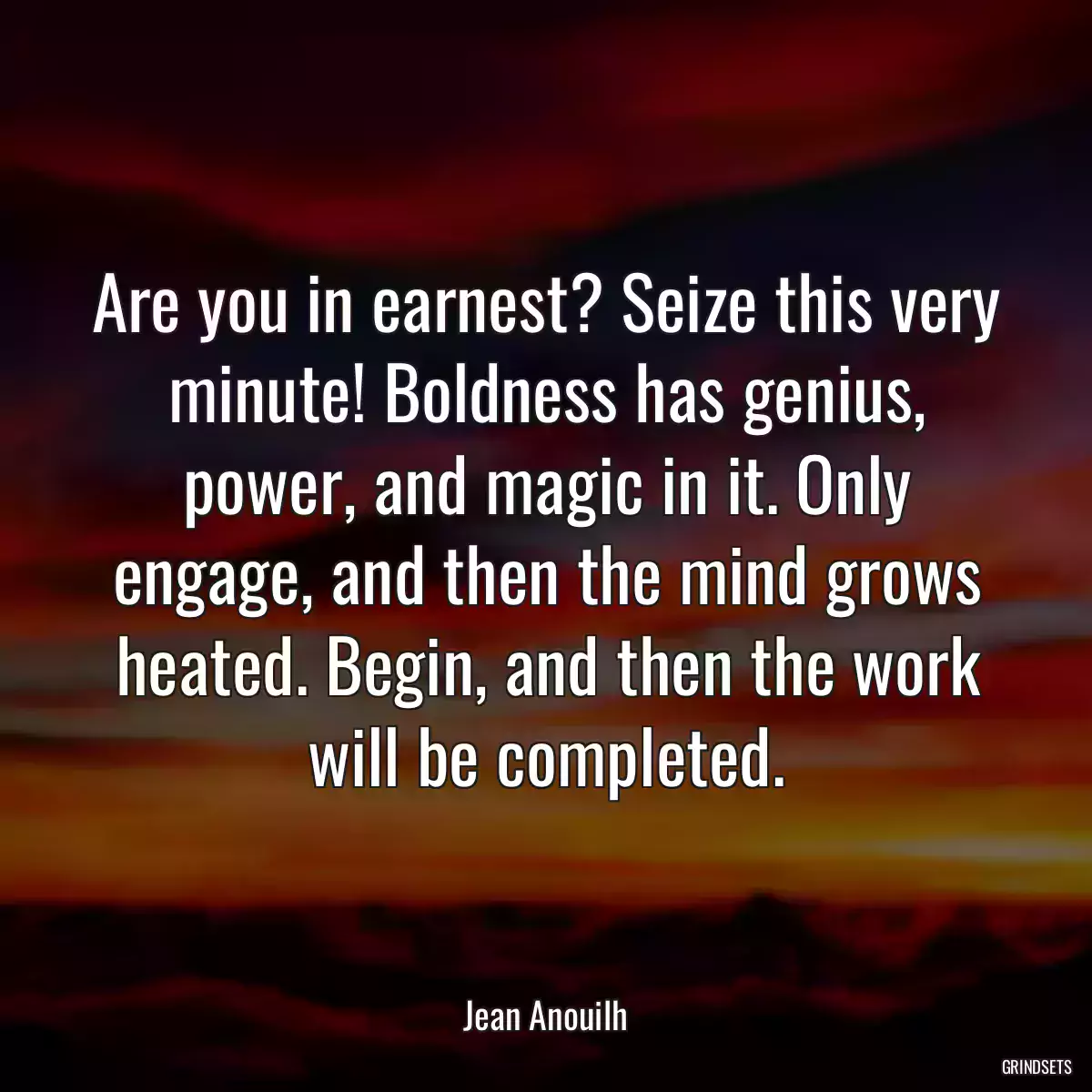 Are you in earnest? Seize this very minute! Boldness has genius, power, and magic in it. Only engage, and then the mind grows heated. Begin, and then the work will be completed.