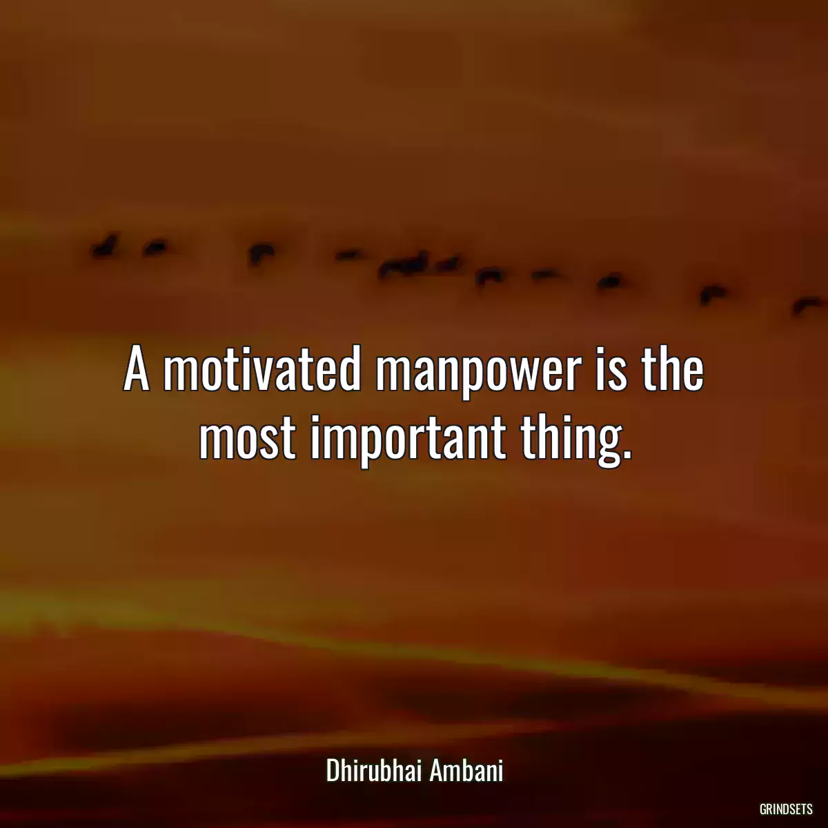 A motivated manpower is the most important thing.