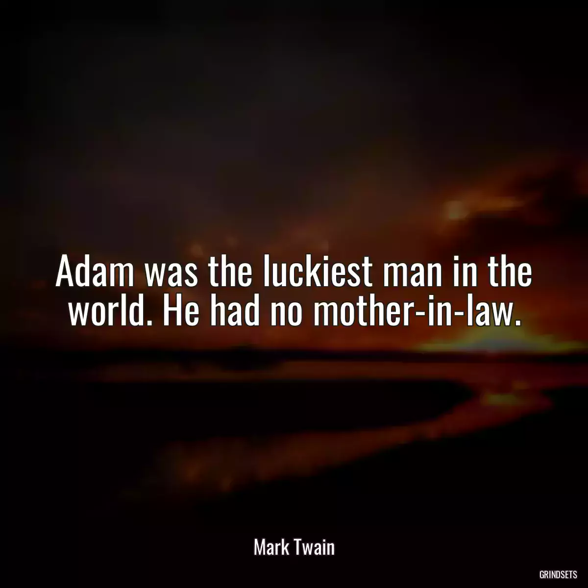 Adam was the luckiest man in the world. He had no mother-in-law.