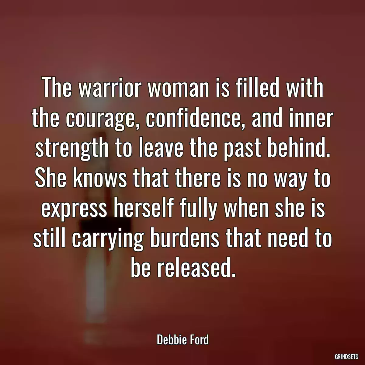 The warrior woman is filled with the courage, confidence, and inner strength to leave the past behind. She knows that there is no way to express herself fully when she is still carrying burdens that need to be released.