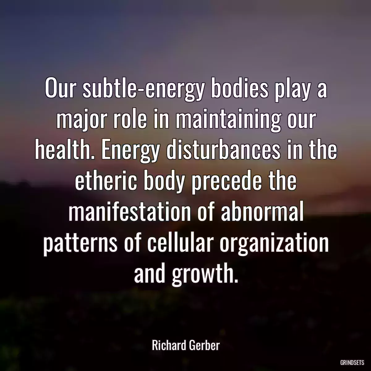 Our subtle-energy bodies play a major role in maintaining our health. Energy disturbances in the etheric body precede the manifestation of abnormal patterns of cellular organization and growth.