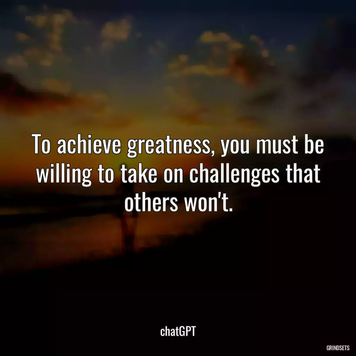 To achieve greatness, you must be willing to take on challenges that others won\'t.