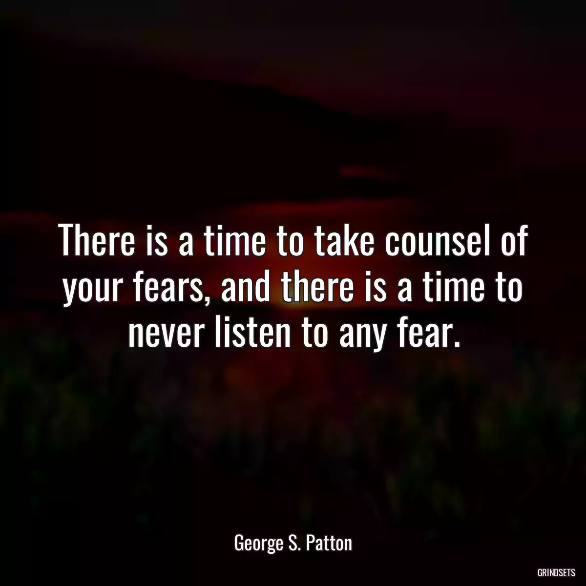 There is a time to take counsel of your fears, and there is a time to never listen to any fear.