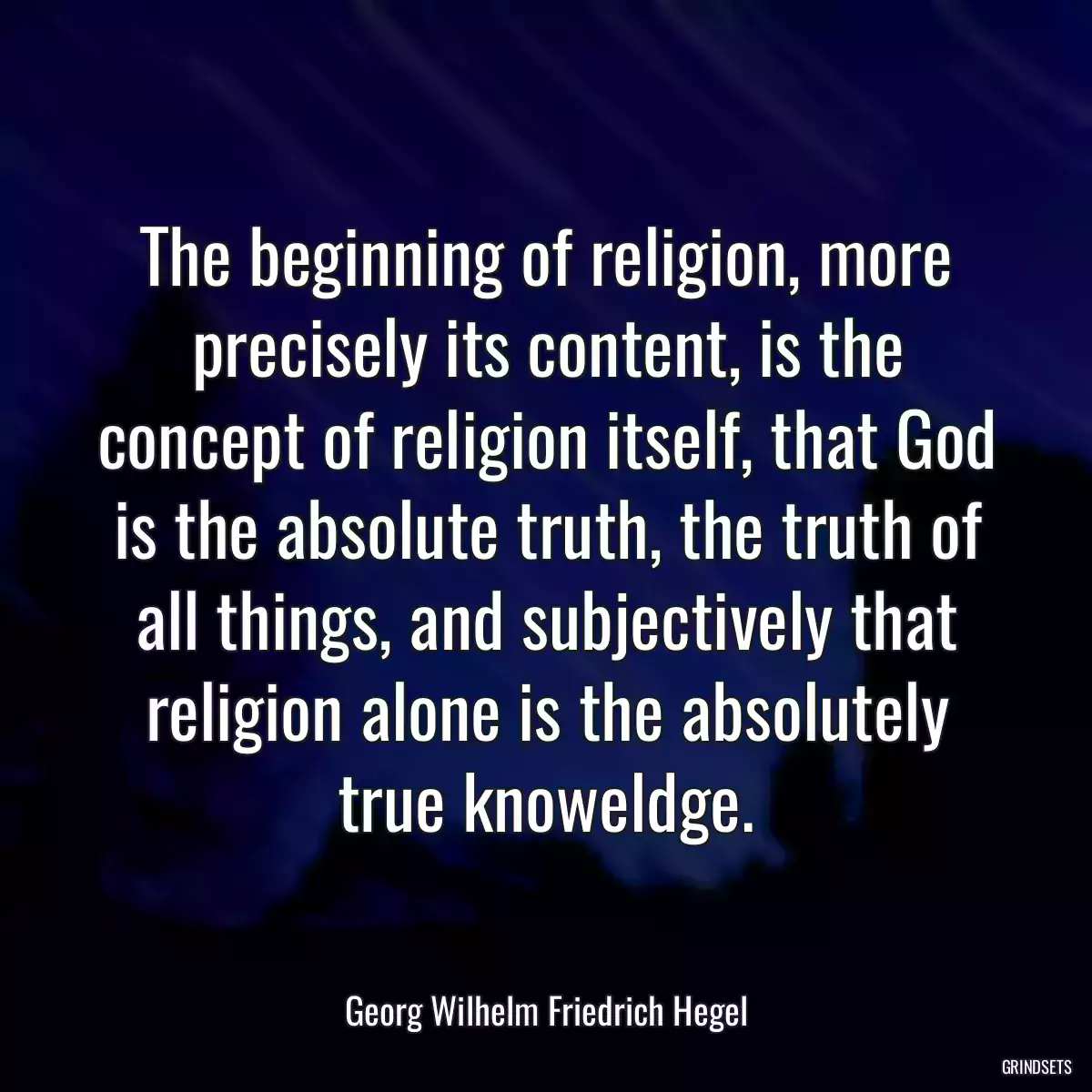 The beginning of religion, more precisely its content, is the concept of religion itself, that God is the absolute truth, the truth of all things, and subjectively that religion alone is the absolutely true knoweldge.