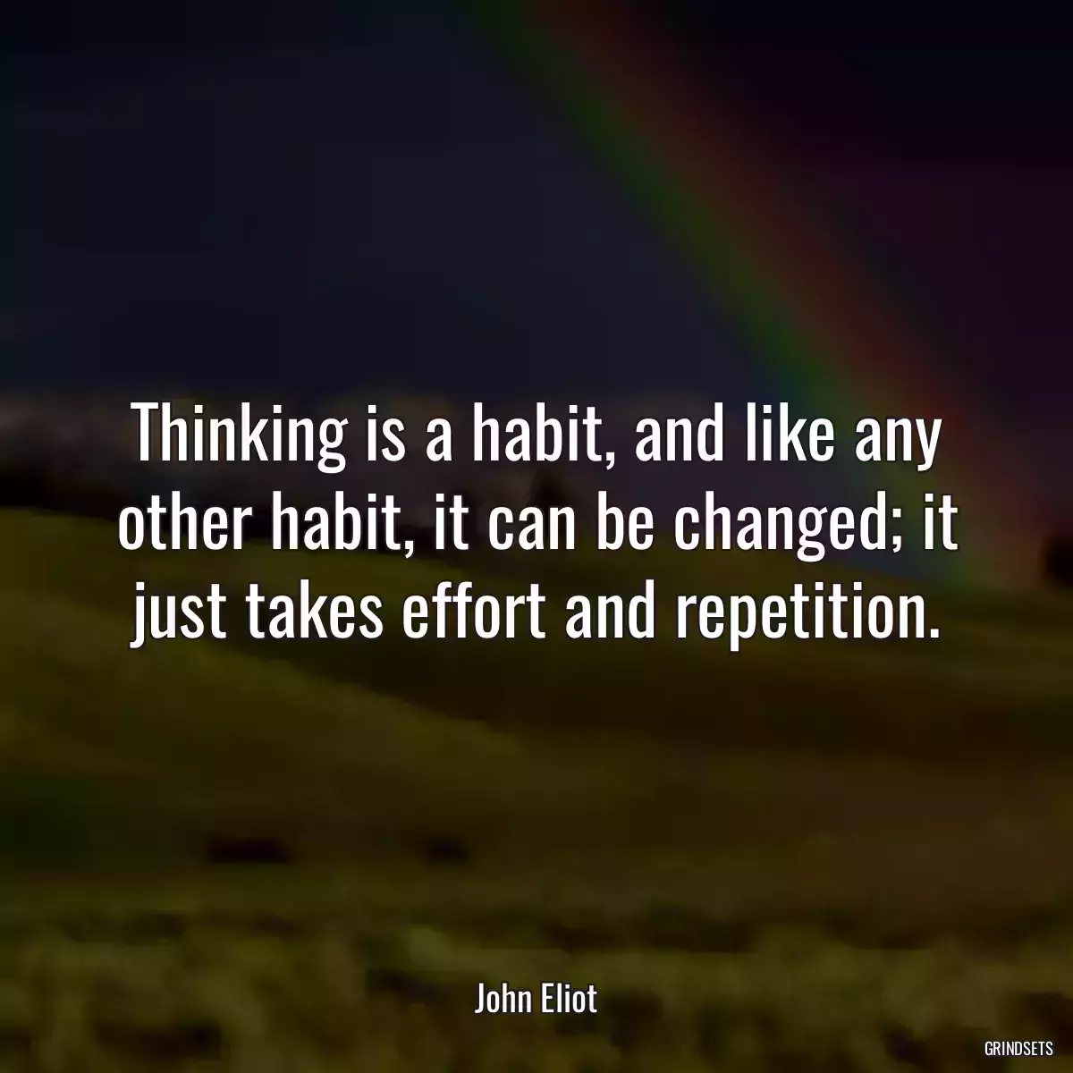 Thinking is a habit, and like any other habit, it can be changed; it just takes effort and repetition.