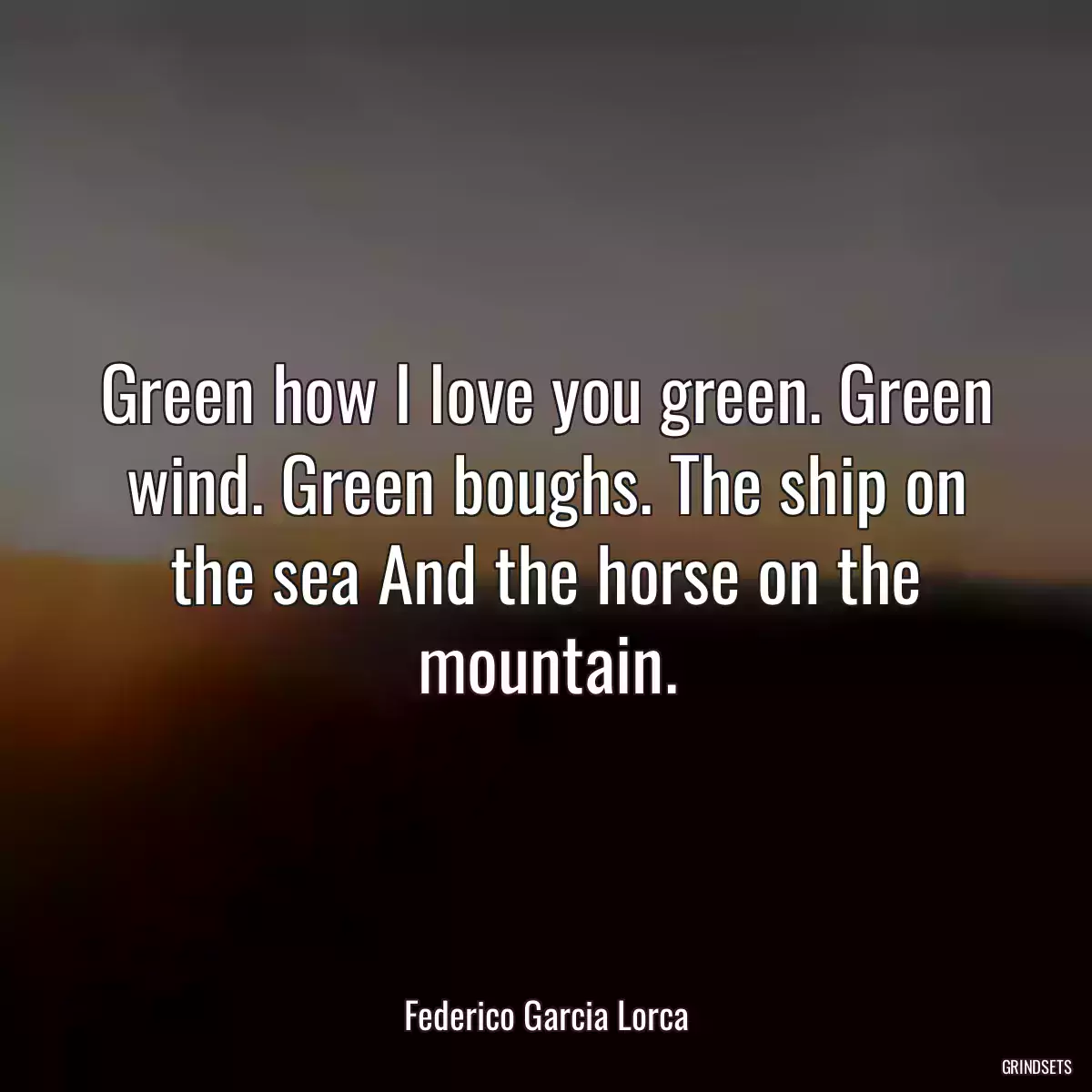 Green how I love you green. Green wind. Green boughs. The ship on the sea And the horse on the mountain.