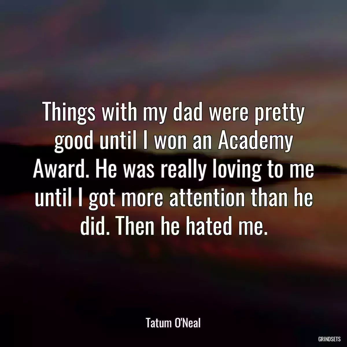 Things with my dad were pretty good until I won an Academy Award. He was really loving to me until I got more attention than he did. Then he hated me.