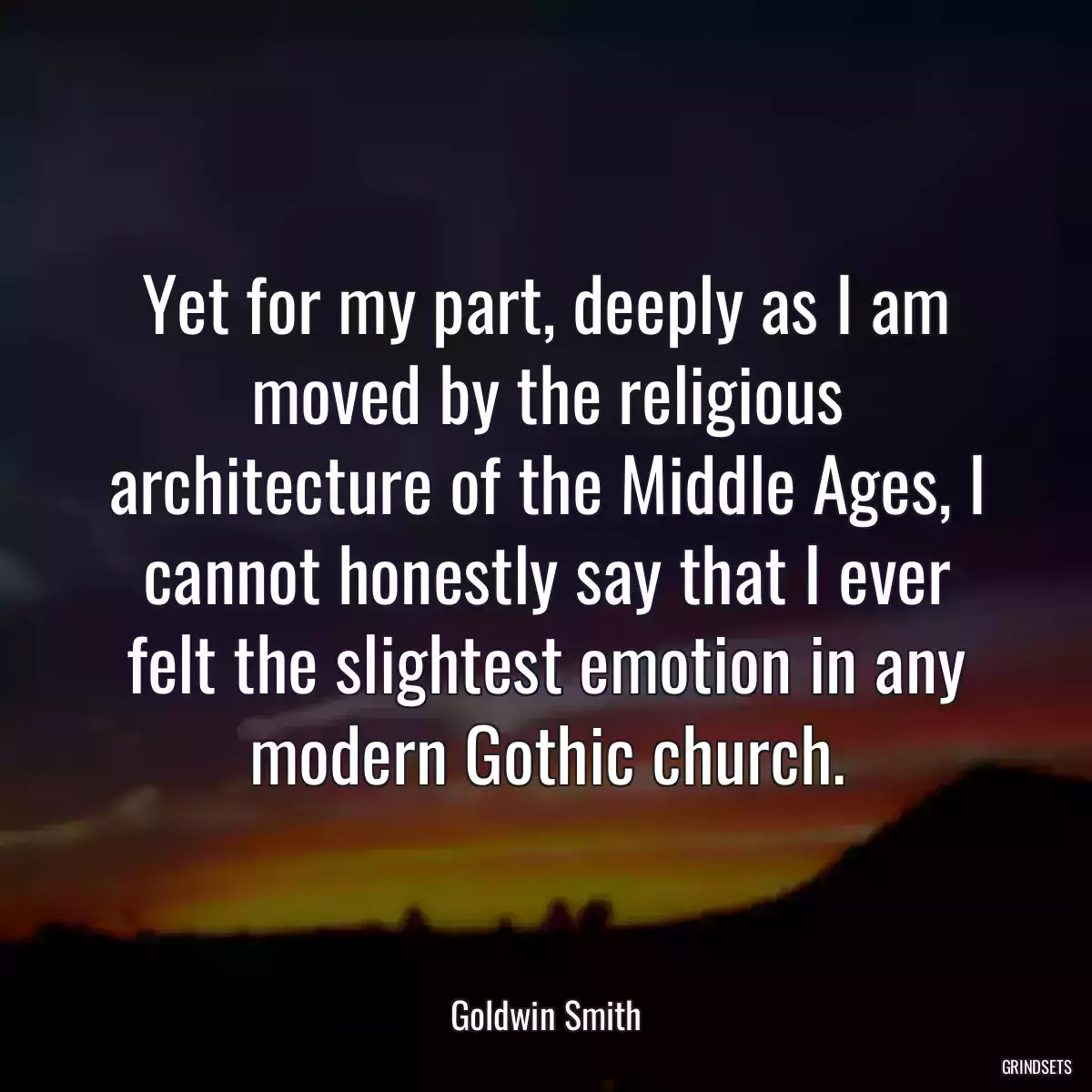 Yet for my part, deeply as I am moved by the religious architecture of the Middle Ages, I cannot honestly say that I ever felt the slightest emotion in any modern Gothic church.