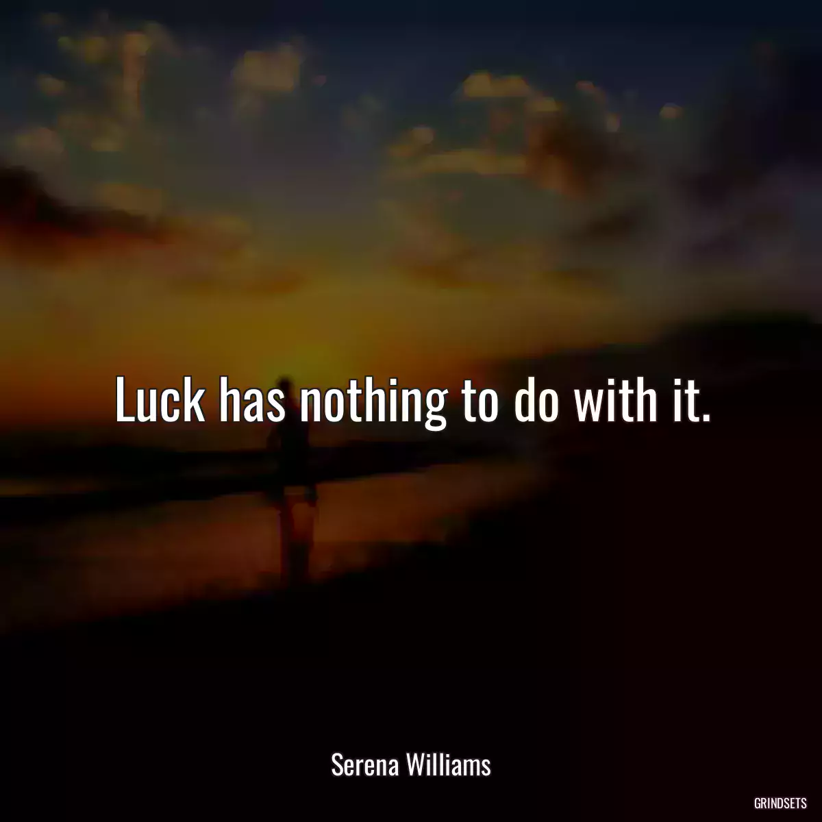 Luck has nothing to do with it.