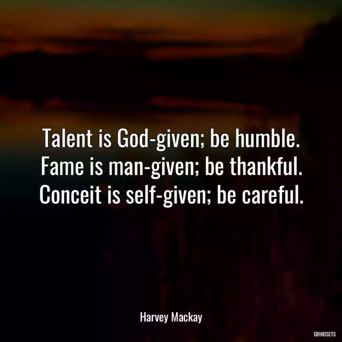 Talent is God-given; be humble. Fame is man-given; be thankful. Conceit is self-given; be careful.