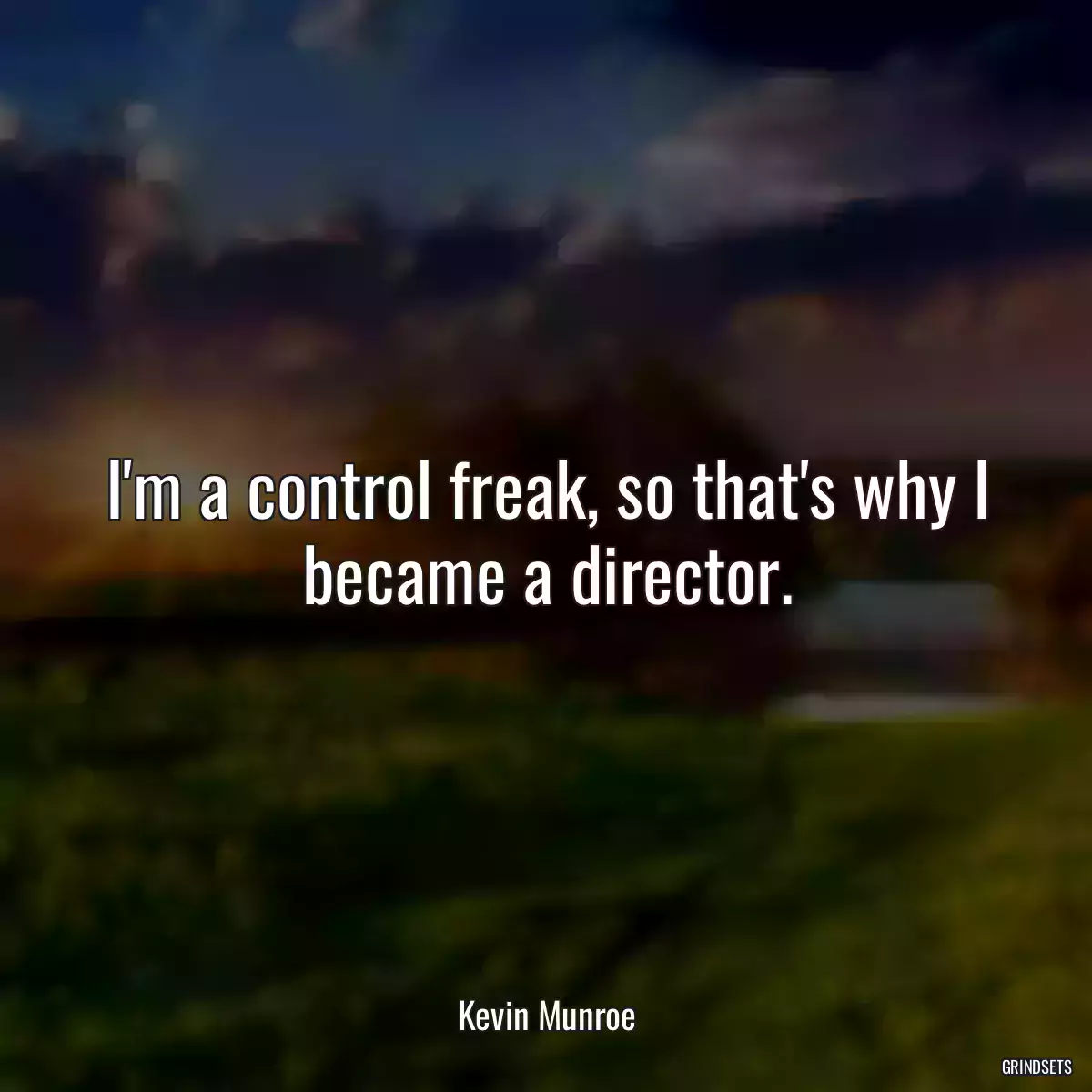 I\'m a control freak, so that\'s why I became a director.