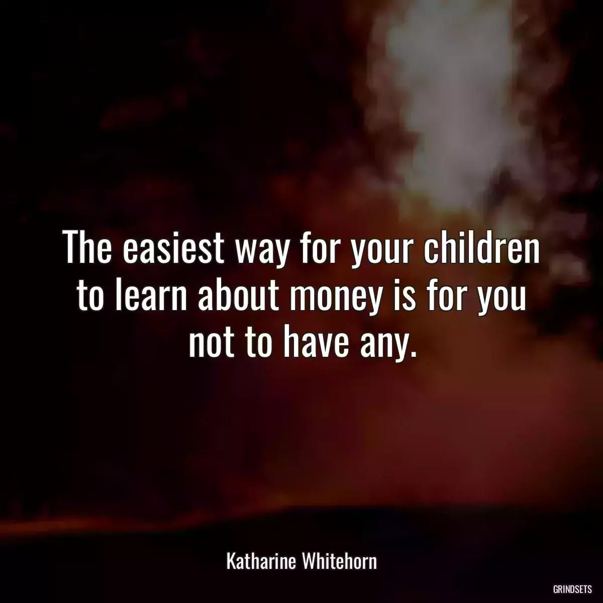 The easiest way for your children to learn about money is for you not to have any.