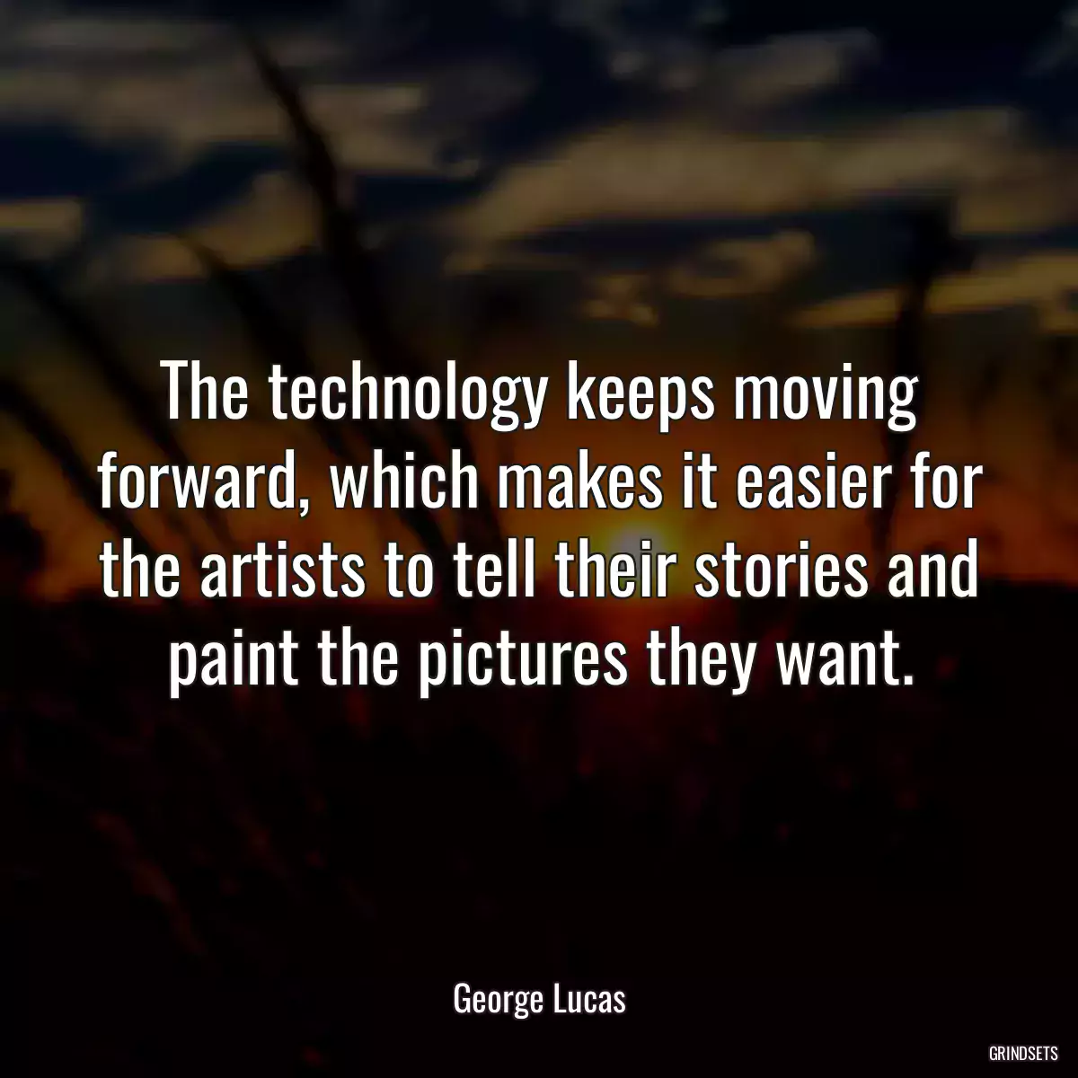 The technology keeps moving forward, which makes it easier for the artists to tell their stories and paint the pictures they want.