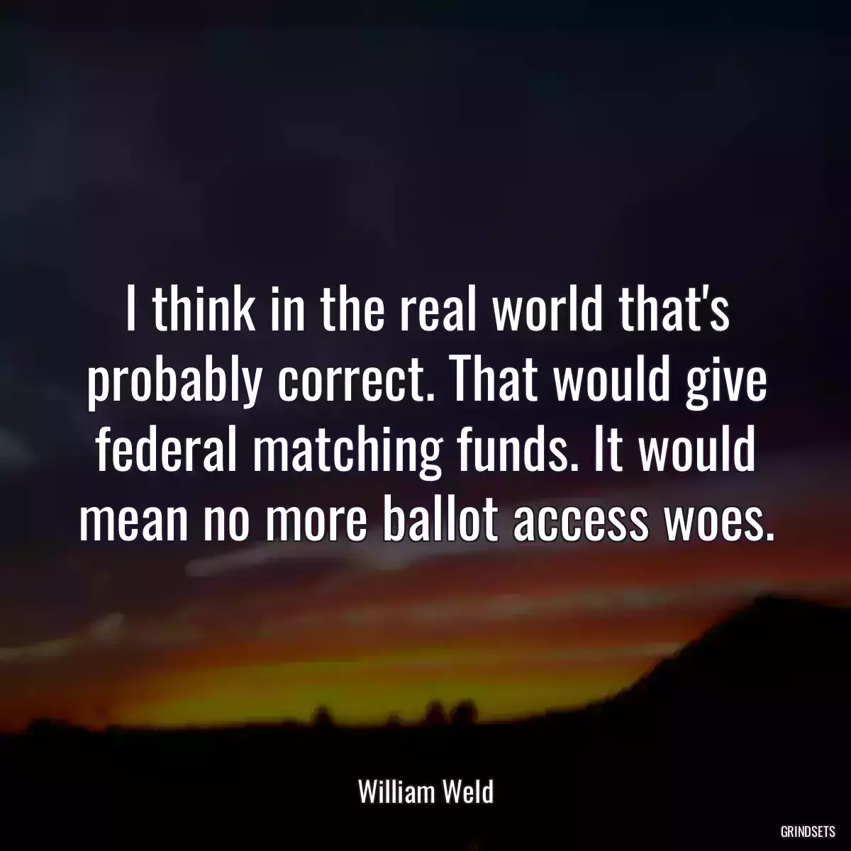 I think in the real world that\'s probably correct. That would give federal matching funds. It would mean no more ballot access woes.