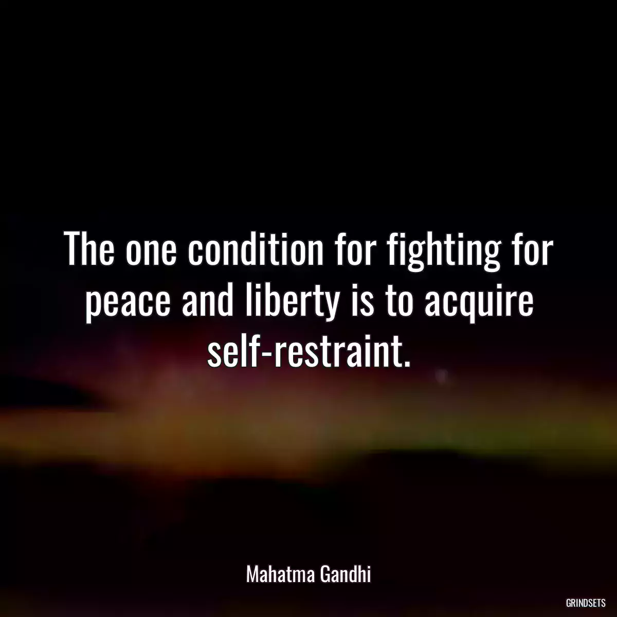 The one condition for fighting for peace and liberty is to acquire self-restraint.