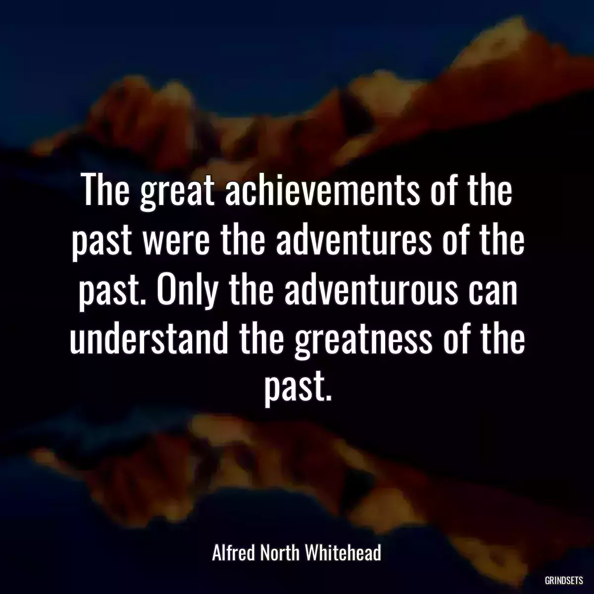 The great achievements of the past were the adventures of the past. Only the adventurous can understand the greatness of the past.