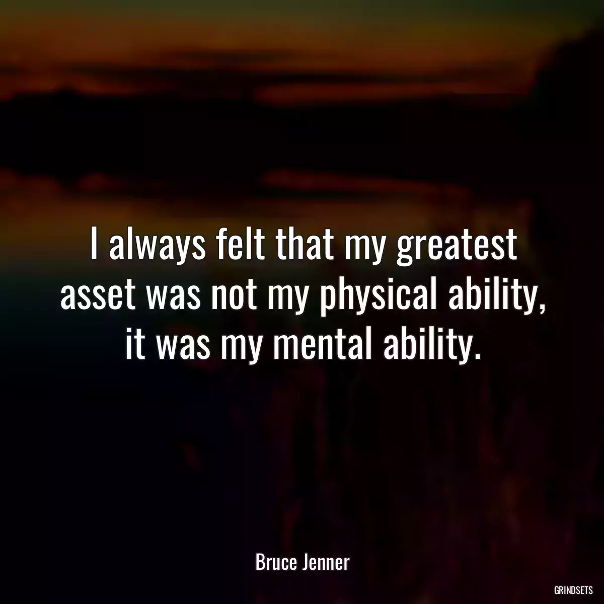 I always felt that my greatest asset was not my physical ability, it was my mental ability.