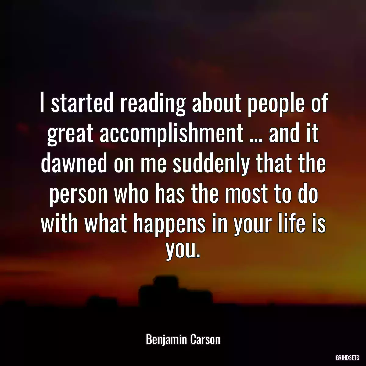 I started reading about people of great accomplishment … and it dawned on me suddenly that the person who has the most to do with what happens in your life is you.