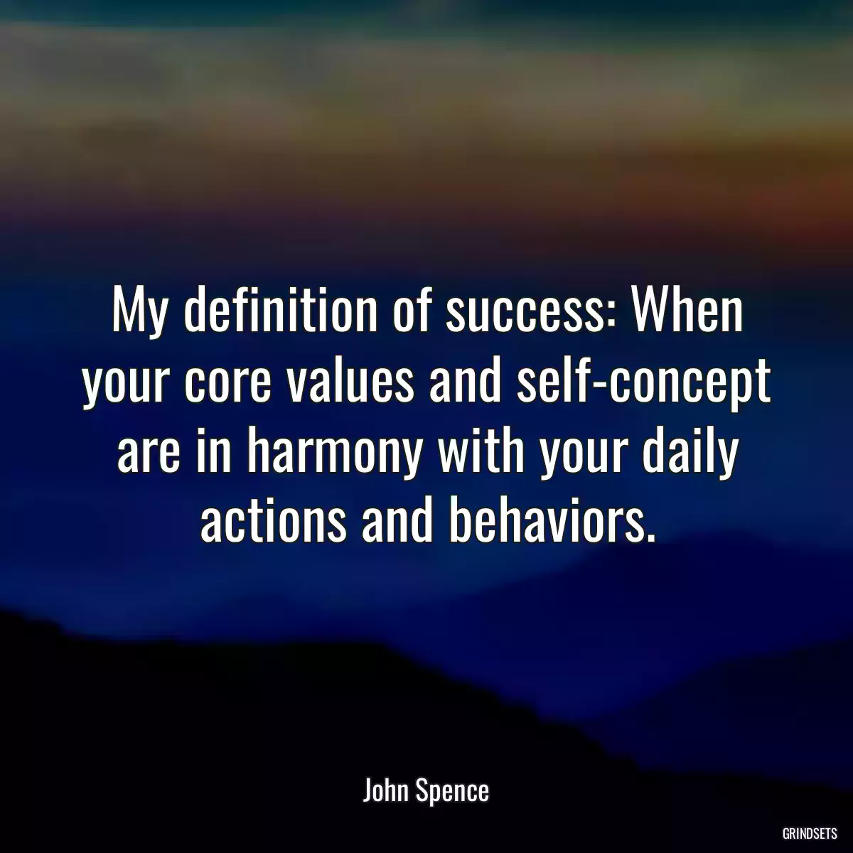 My definition of success: When your core values and self-concept are in harmony with your daily actions and behaviors.