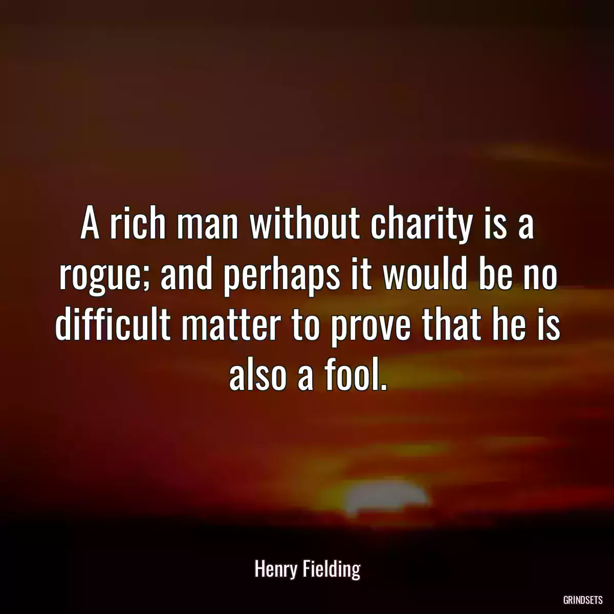 A rich man without charity is a rogue; and perhaps it would be no difficult matter to prove that he is also a fool.