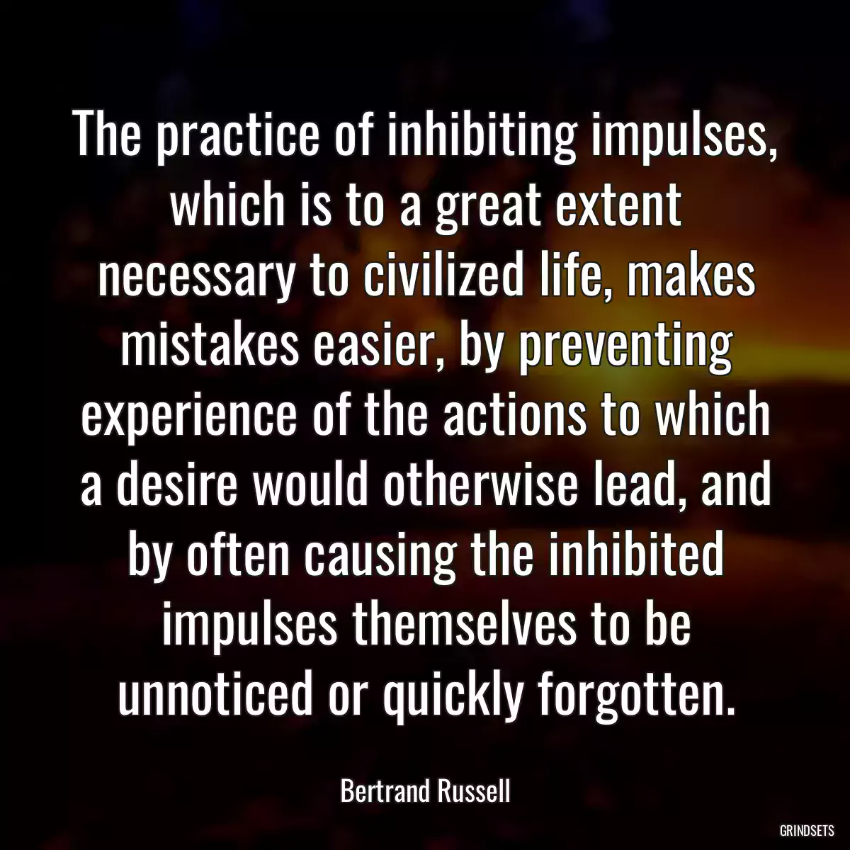 The practice of inhibiting impulses, which is to a great extent necessary to civilized life, makes mistakes easier, by preventing experience of the actions to which a desire would otherwise lead, and by often causing the inhibited impulses themselves to be unnoticed or quickly forgotten.