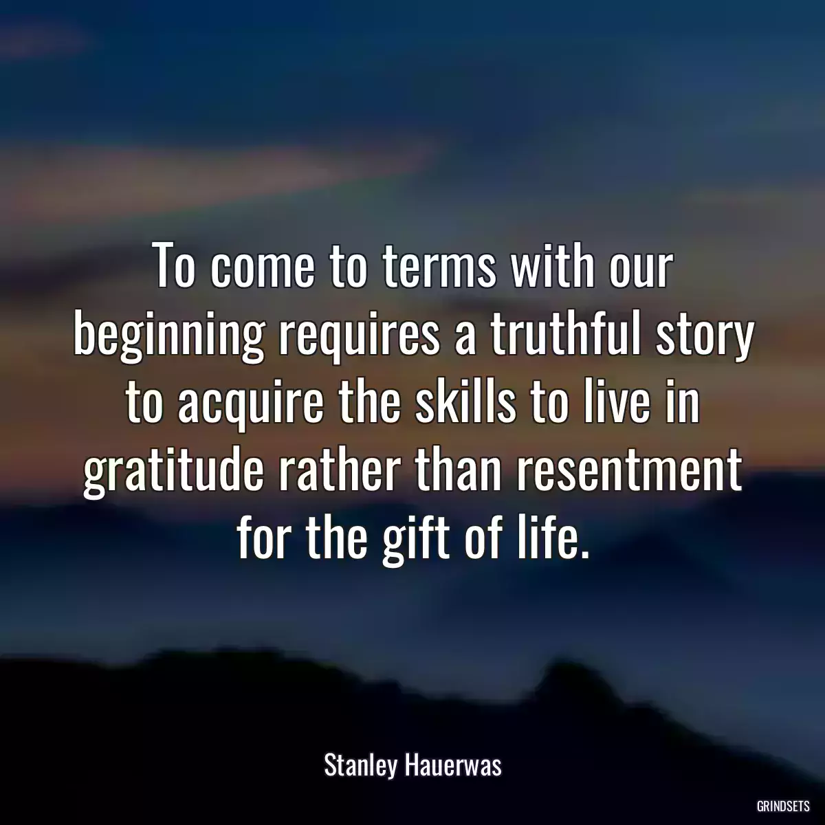 To come to terms with our beginning requires a truthful story to acquire the skills to live in gratitude rather than resentment for the gift of life.