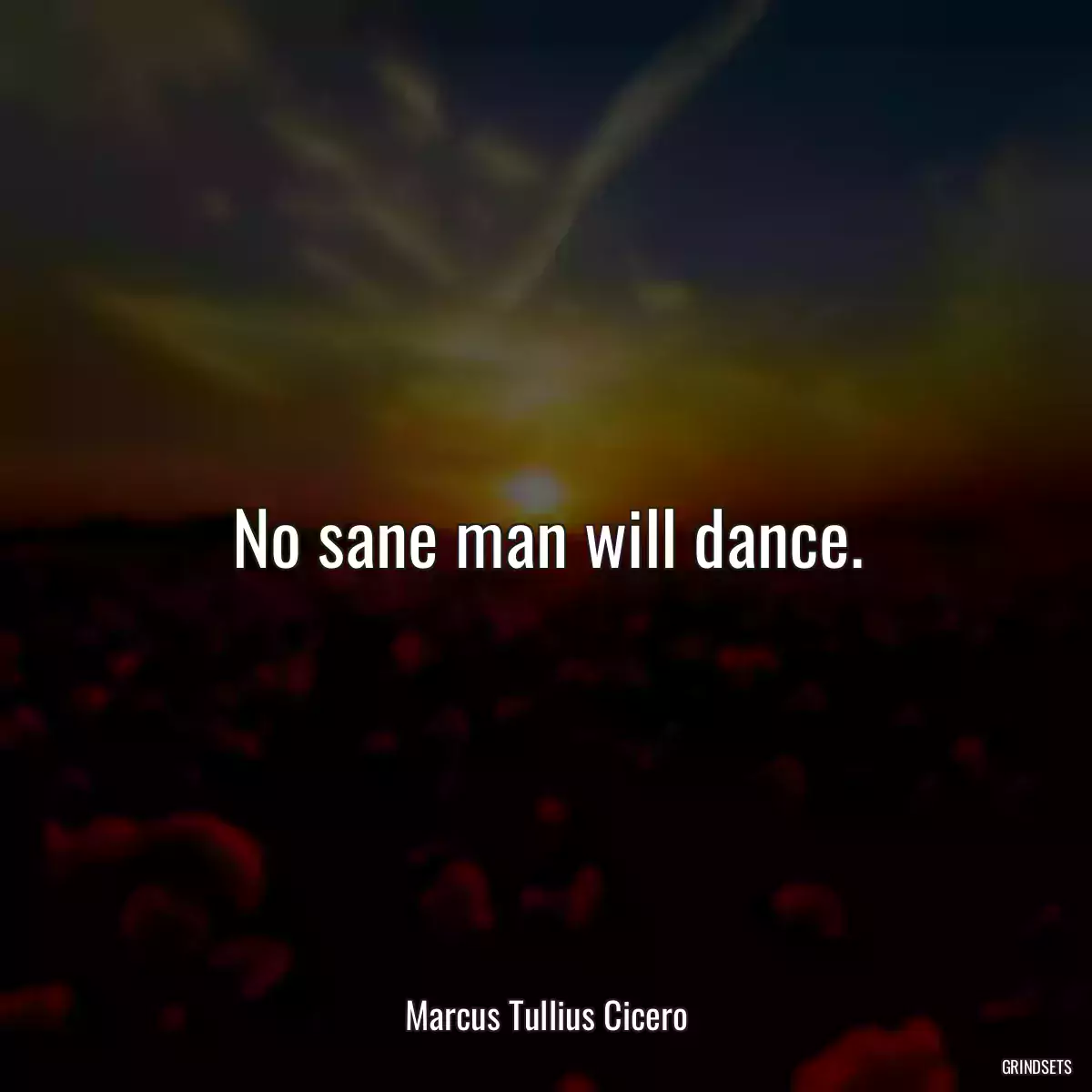 No sane man will dance.