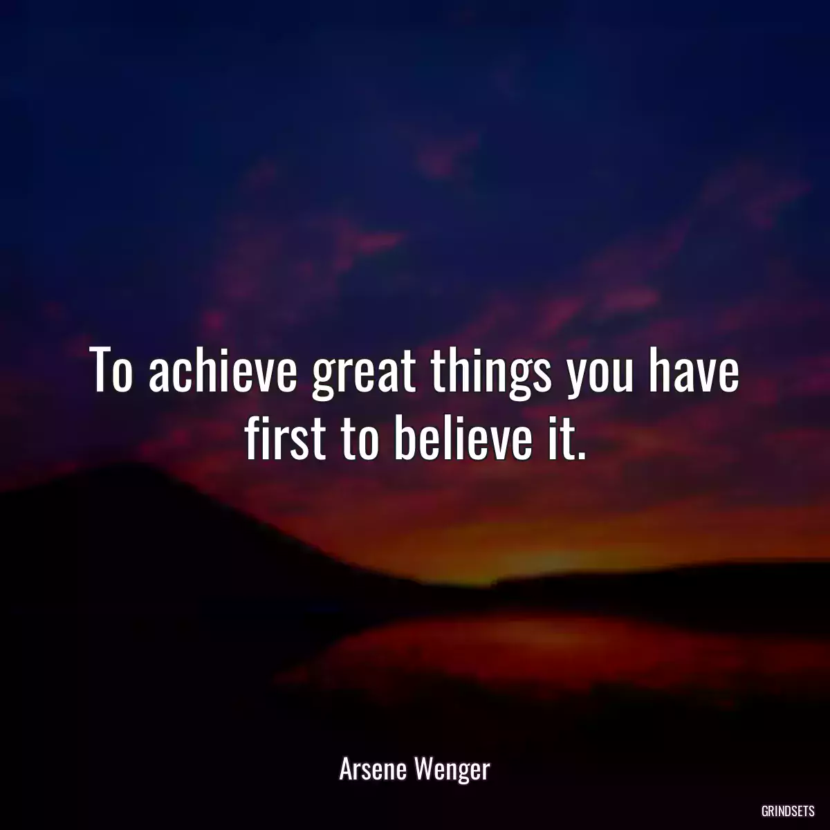 To achieve great things you have first to believe it.