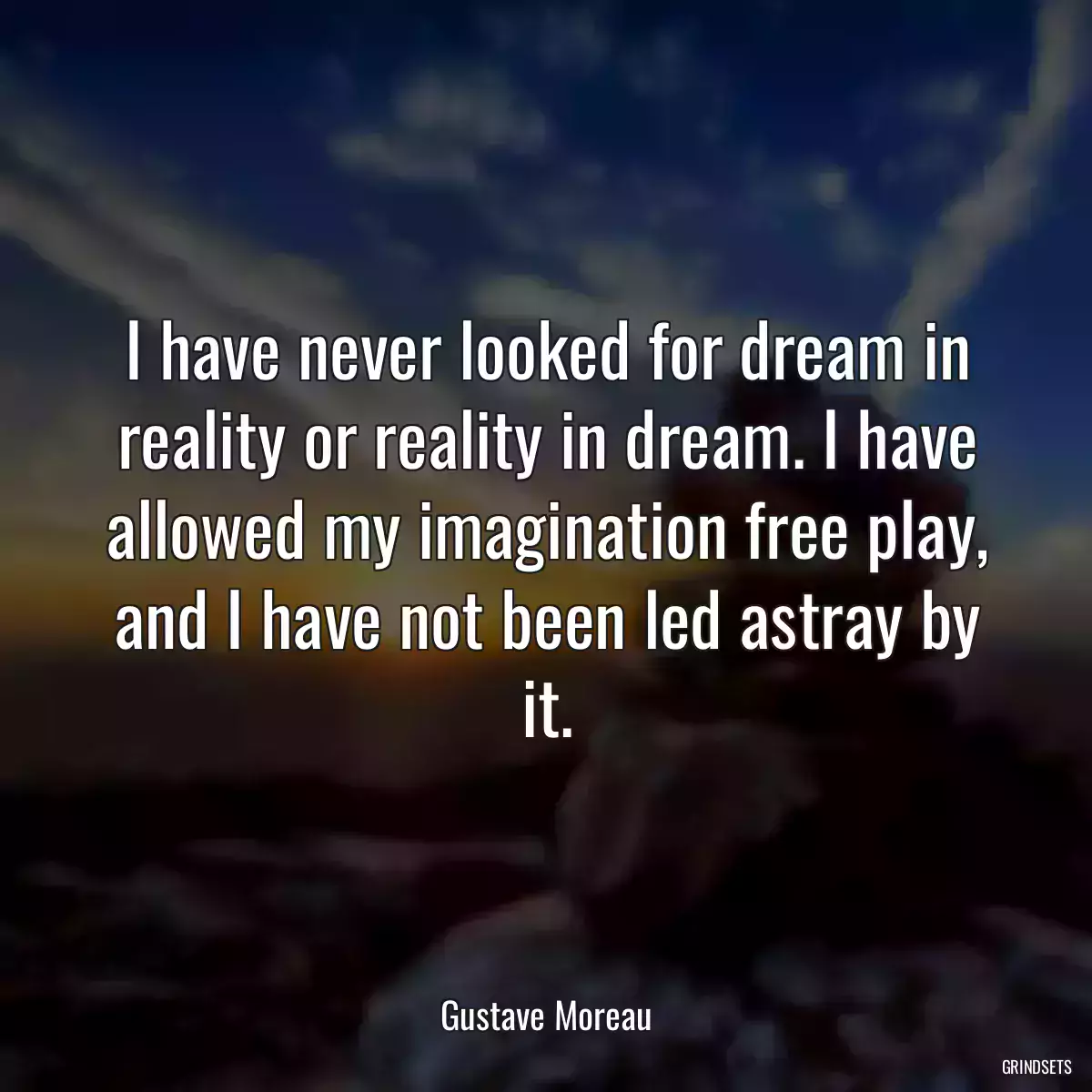 I have never looked for dream in reality or reality in dream. I have allowed my imagination free play, and I have not been led astray by it.