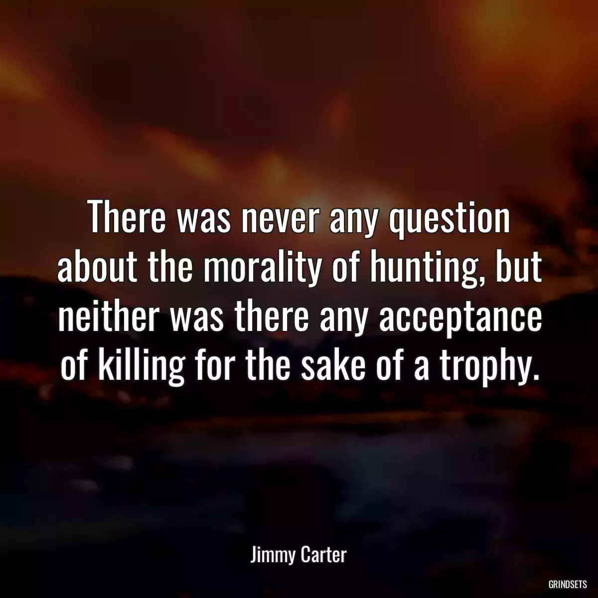 There was never any question about the morality of hunting, but neither was there any acceptance of killing for the sake of a trophy.