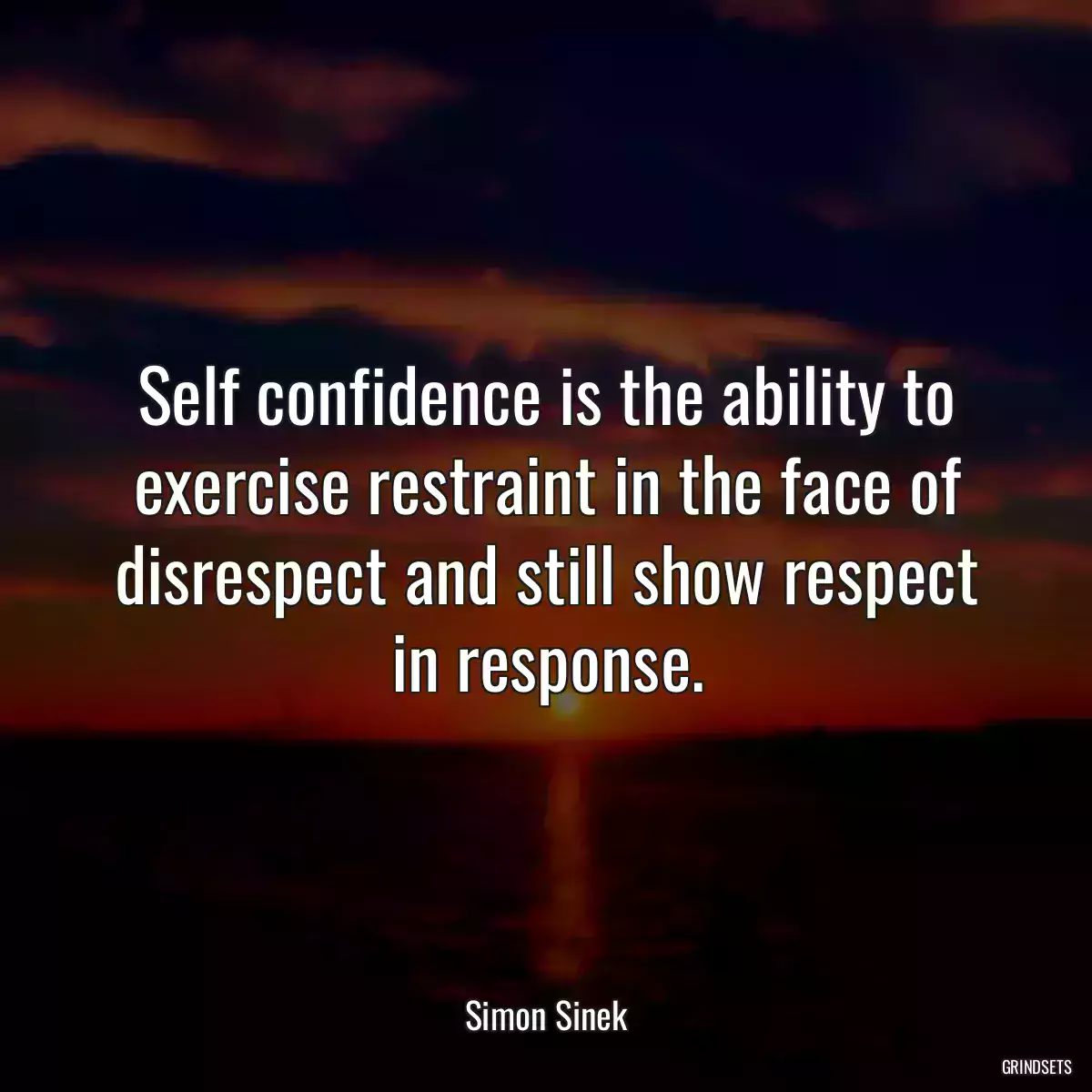 Self confidence is the ability to exercise restraint in the face of disrespect and still show respect in response.