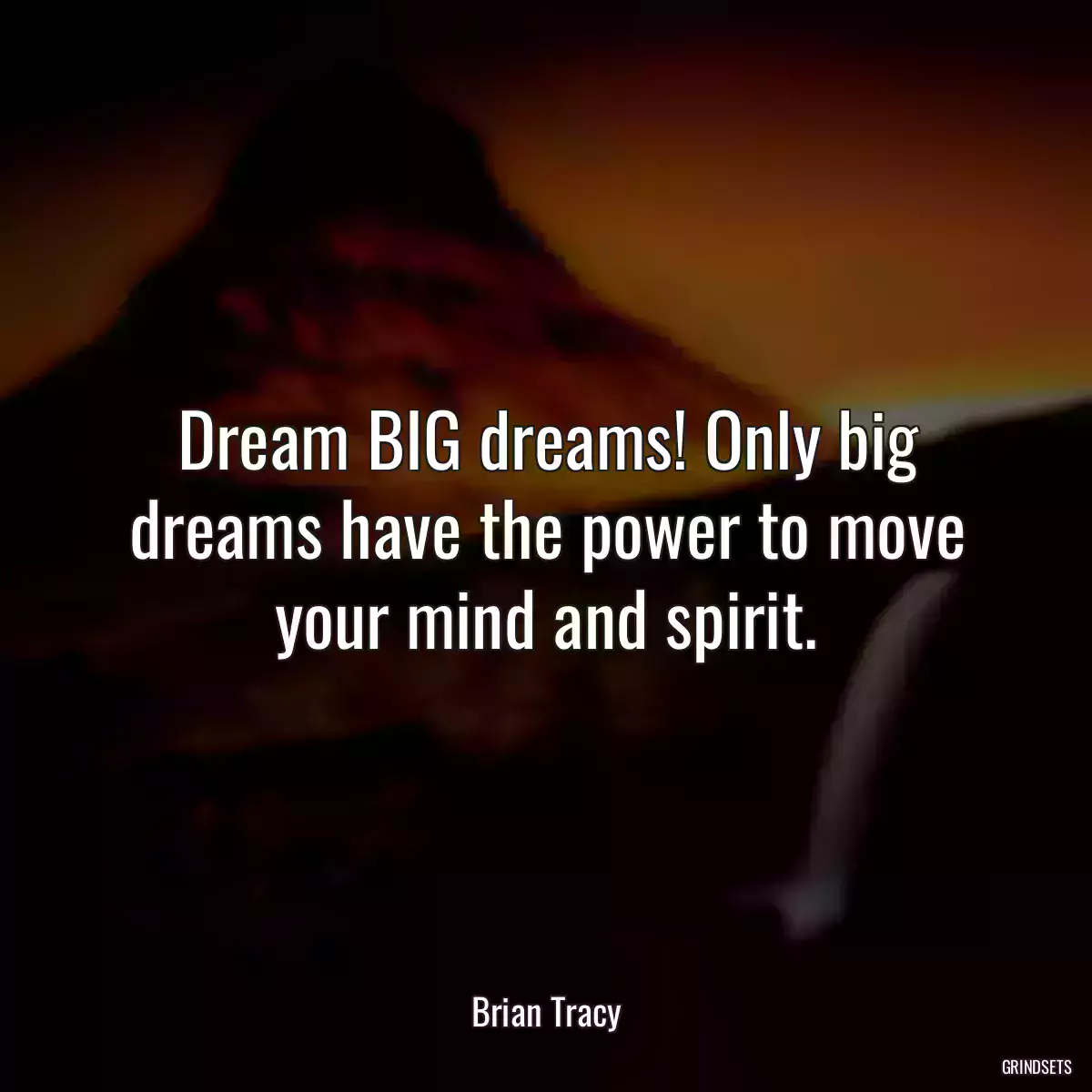 Dream BIG dreams! Only big dreams have the power to move your mind and spirit.