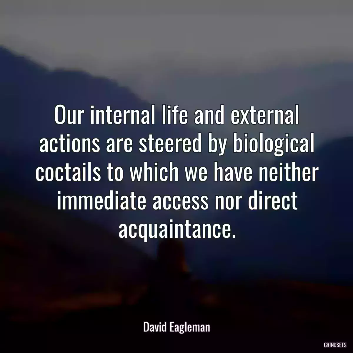 Our internal life and external actions are steered by biological coctails to which we have neither immediate access nor direct acquaintance.