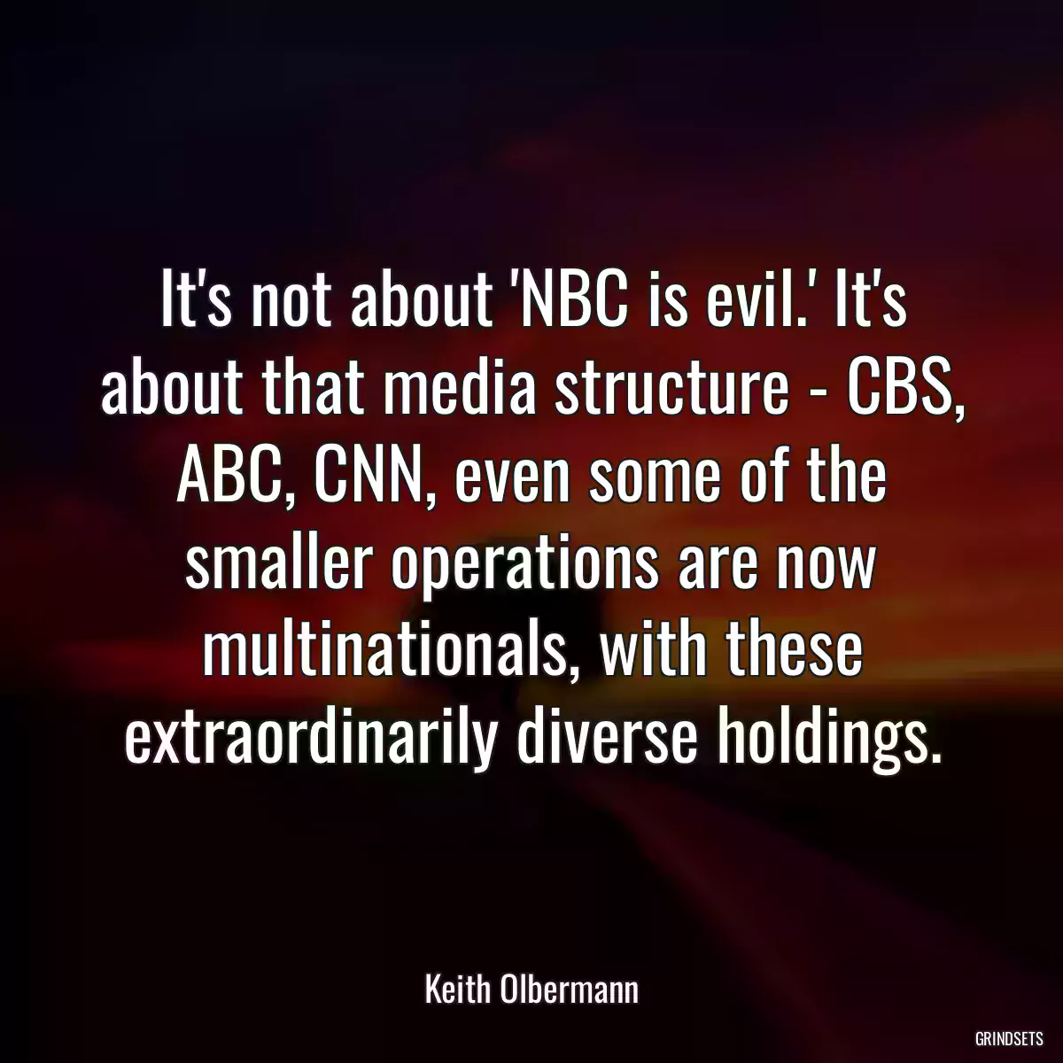 It\'s not about \'NBC is evil.\' It\'s about that media structure - CBS, ABC, CNN, even some of the smaller operations are now multinationals, with these extraordinarily diverse holdings.