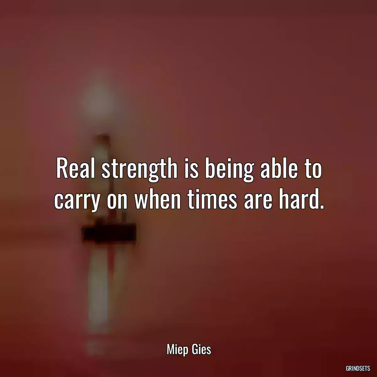 Real strength is being able to carry on when times are hard.