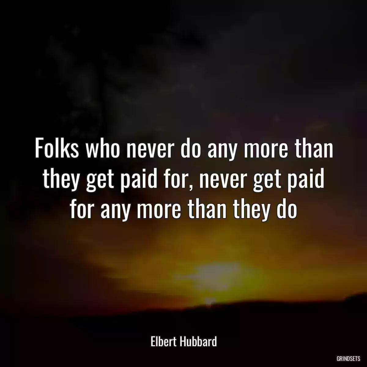 Folks who never do any more than they get paid for, never get paid for any more than they do