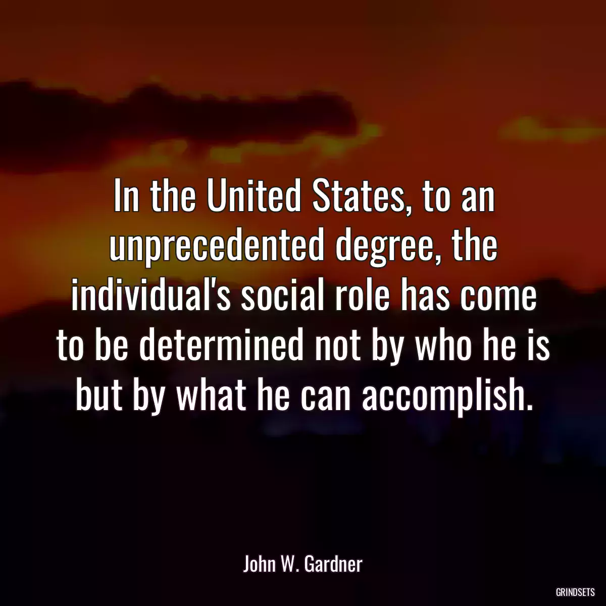 In the United States, to an unprecedented degree, the individual\'s social role has come to be determined not by who he is but by what he can accomplish.