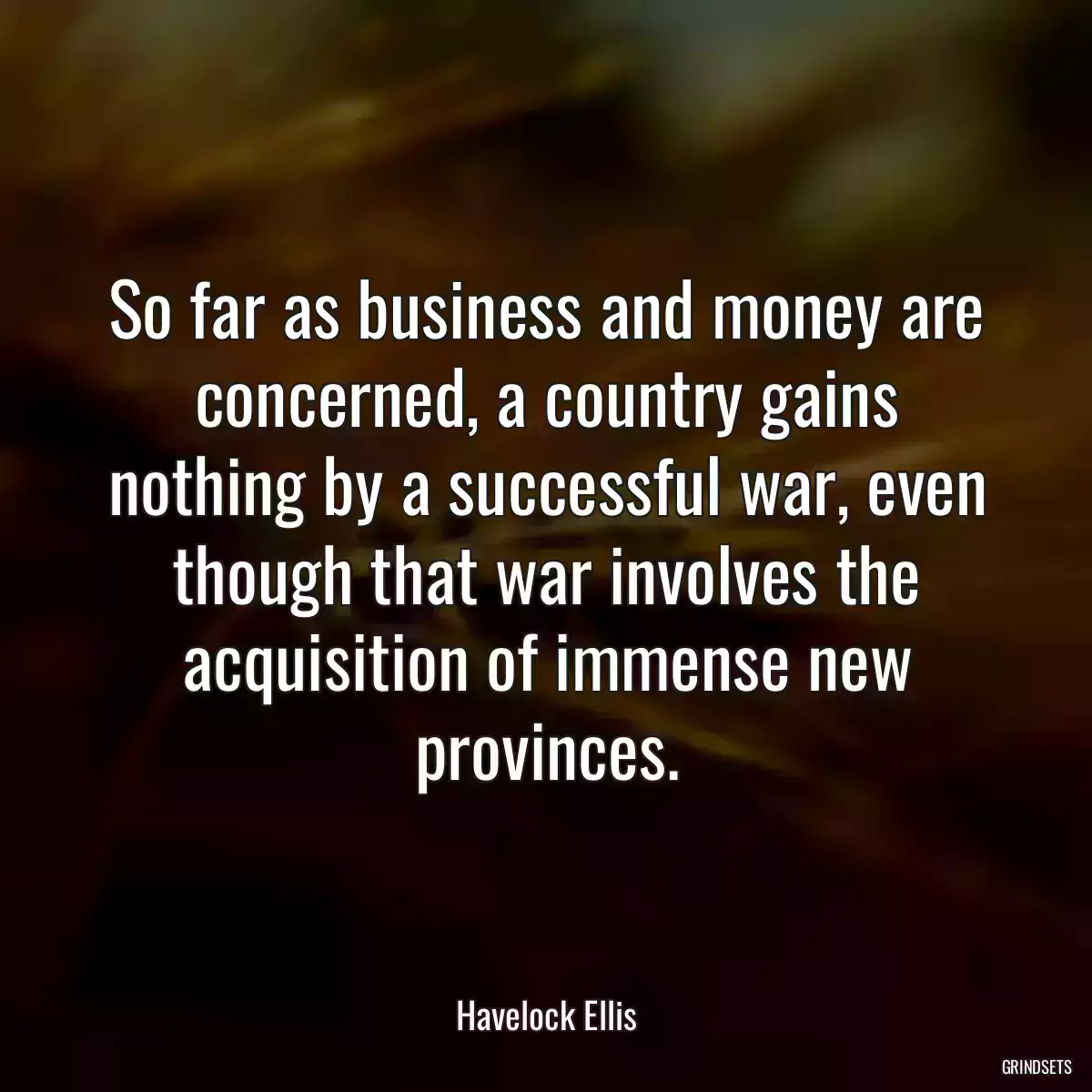 So far as business and money are concerned, a country gains nothing by a successful war, even though that war involves the acquisition of immense new provinces.